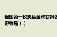 我国第一枚奥运金牌获得者是谁（（中国第一枚奥运金牌获得者是））