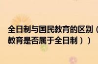 全日制与国民教育的区别（全日制和国民教育的区别（国民教育是否属于全日制））