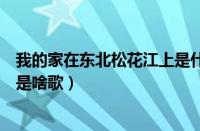我的家在东北松花江上是什么歌名（我家住在东北松花江上是啥歌）