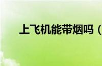上飞机能带烟吗（飞机上可以带烟么）