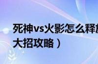 死神vs火影怎么释放大招（死神vs火影释放大招攻略）