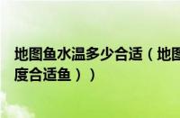 地图鱼水温多少合适（地图鱼水温多少合适（地图水温多少度合适鱼））