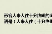 形容人来人往十分热闹的词语（形容人来人往非常热闹的成语是（人来人往（十分热闹的成语））