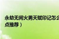 永劫无间火男天赋印记怎么加点（永劫无间火男天赋印记加点推荐）