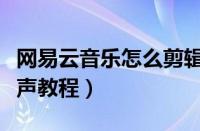 网易云音乐怎么剪辑铃声（网易云音乐剪辑铃声教程）