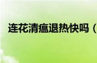 连花清瘟退热快吗（连花清瘟退烧退热吗）