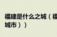福建是什么之城（福建的福建城（福建是什么城市））