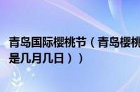 青岛国际樱桃节（青岛樱桃节是几月几日2021（青岛樱桃节是几月几日））