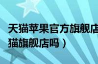天猫苹果官方旗舰店是正品吗（苹果不承认天猫旗舰店吗）