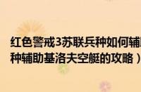 红色警戒3苏联兵种如何辅助基洛夫空艇（红色警戒3苏联兵种辅助基洛夫空艇的攻略）