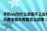 手机qq为什么安装不上去老是失败（手机QQ安装失败（qq总是安装失败是怎么回事））