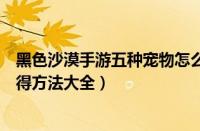 黑色沙漠手游五种宠物怎么获得（黑色沙漠手游五种宠物获得方法大全）