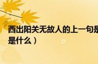 西出阳关无故人的上一句是啥（西出阳关无故人的前面一句是什么）