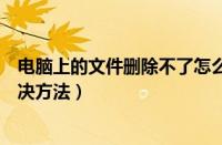 电脑上的文件删除不了怎么办（电脑桌面文件删除不掉的解决方法）