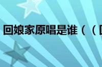 回娘家原唱是谁（（回娘家原唱是谁唱的））