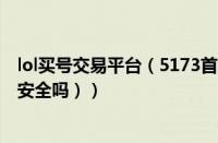 lol买号交易平台（5173首次交易的号安全吗（在5173买号安全吗））