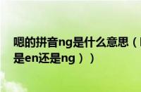 嗯的拼音ng是什么意思（嗯的拼音为什么是ng（嗯的拼音是en还是ng））