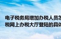 电子税务局增加办税人员怎么操作网上操作步骤（河南省国税网上办税大厅登陆的具体操作步骤）
