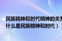 民族精神和时代精神的关系（时代精神和民族精神的区别（什么是民族精神和时代））