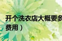 开个洗衣店大概要多少费用（开一个洗衣店的费用）