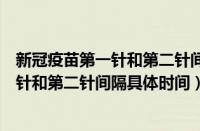新冠疫苗第一针和第二针间隔时间最长多久（新冠疫苗第一针和第二针间隔具体时间）