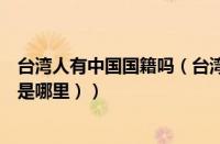 台湾人有中国国籍吗（台湾人的国籍是哪国（台湾人的国籍是哪里））