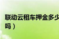 联动云租车押金多少（联动云租车退押金困难吗）
