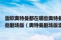 雷欧奥特曼都在哪些奥特曼剧集出现（雷欧奥特曼出现在哪些剧场版（奥特曼剧场版雷欧出场））