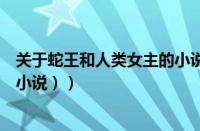 关于蛇王和人类女主的小说（蛇王类型小说（女主是蛇王的小说））