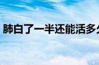 肺白了一半还能活多久（肺子白了还能活吗）