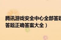 腾讯游戏安全中心全部答题答案2020（2020游戏安全知识答题正确答案大全）