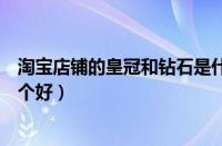 淘宝店铺的皇冠和钻石是什么意思（淘宝卖家皇冠和钻石哪个好）