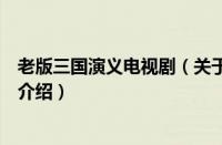 老版三国演义电视剧（关于老版三国演义电视剧的基本详情介绍）