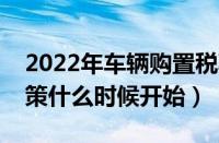 2022年车辆购置税减免政策（购置税减免政策什么时候开始）