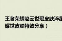 王者荣耀赵云世冠皮肤淬星耀世怎么样（王者荣耀赵云淬星耀世皮肤特效分享）