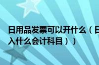 日用品发票可以开什么（日用品发票可以入账吗（日用品计入什么会计科目））