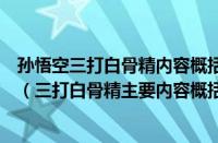 孙悟空三打白骨精内容概括五百字（故事孙悟空三打白骨精（三打白骨精主要内容概括50字））