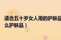 适合五十岁女人用的护肤品品牌（50岁左右的女性适合用什么护肤品）