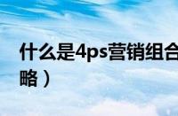 什么是4ps营销组合策略（什么是4Ps营销策略）
