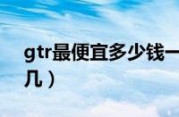 gtr最便宜多少钱一辆（gtr战神在超跑排第几）