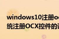 windows10注册ocx（当前速递！win10系统注册OCX控件的详细步骤）