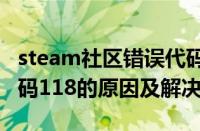 steam社区错误代码118（steam出现错误代码118的原因及解决方法）