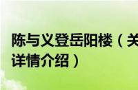 陈与义登岳阳楼（关于陈与义登岳阳楼的基本详情介绍）