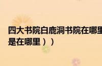 四大书院白鹿洞书院在哪里（（四大书院之首的白鹿洞书院是在哪里））
