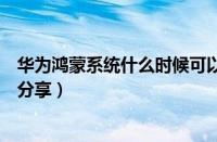 华为鸿蒙系统什么时候可以升级（华为鸿蒙系统升级时间表分享）