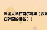 汉城大学在首尔哪里（汉城和首尔是一个地方吗（汉城大学在韩国的排名））