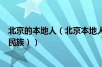 北京的本地人（北京本地人是什么民族（北京大部分是什么民族））