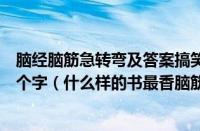 脑经脑筋急转弯及答案搞笑（什么样的书最香脑筋急转弯四个字（什么样的书最香脑筋急转弯答案））