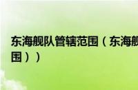 东海舰队管辖范围（东海舰队分布在哪些地区（东海舰队范围））