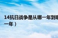 14抗日战争是从哪一年到哪一年（抗日战争是从哪一年到哪一年）